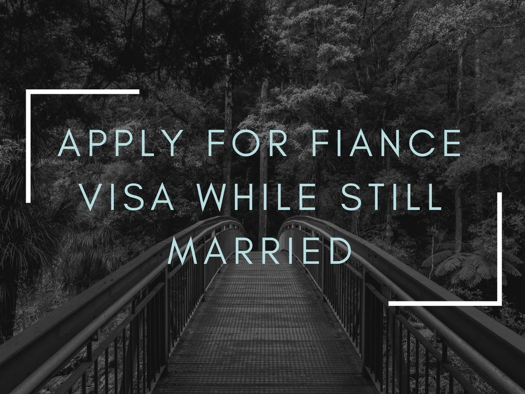 Can you apply for a fiance visa while still married? Fiancee visa or fiance visa.