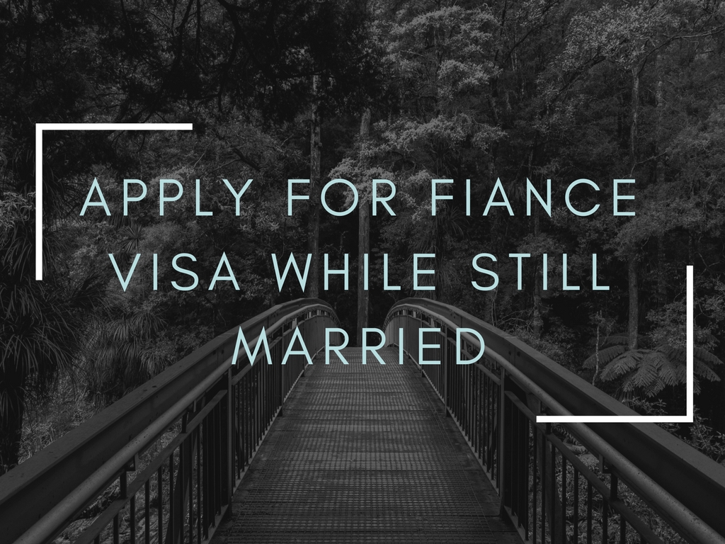 Can you apply for a fiance visa while still married? Fiancee visa or fiance visa.