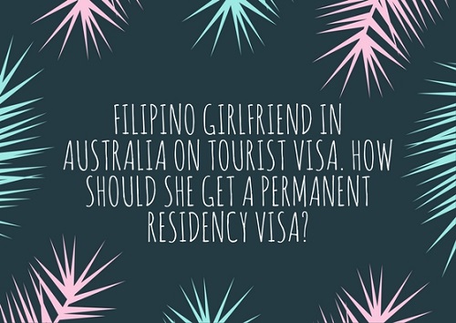 permanent residency visa for filipino girlfriend in Australia on a holiday visa (tourist visa)